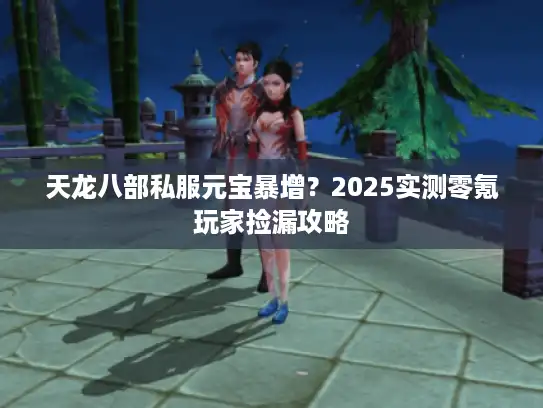 天龙八部私服元宝暴增?2025实测零氪玩家捡漏攻略 天龙八部私服元宝暴增?2025实测零氪玩家捡漏攻略