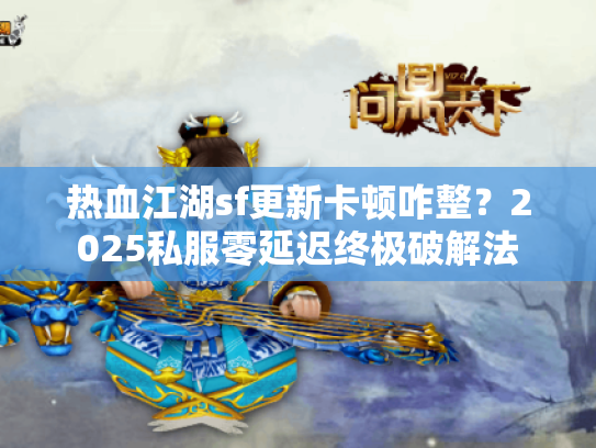 热血江湖sf更新卡顿咋整?2025私服零延迟终极破解法 热血江湖sf更新卡顿咋整?2025私服零延迟终极破解法