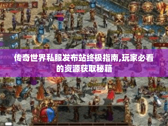 传奇世界私服发布站终极指南,玩家必看的资源获取秘籍