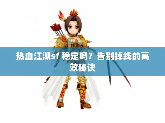 热血江湖sf 稳定吗?告别掉线的高效秘诀 热血江湖sf 稳定吗?告别掉线的高效秘诀