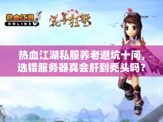 热血江湖私服养老避坑十问,选错服务器真会肝到秃头吗? 热血江湖私服养老避坑十问,选错服务器真会肝到秃头吗?