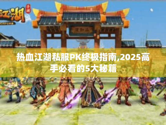 热血江湖私服PK终极指南,2025高手必看的5大秘籍