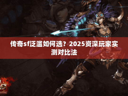 传奇sf泛滥如何选？2025资深玩家实测对比法