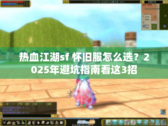 热血江湖sf 怀旧服怎么选?2025年避坑指南看这3招 热血江湖sf 怀旧服怎么选?2025年避坑指南看这3招