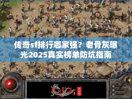 传奇sf排行哪家强?老骨灰曝光2025真实榜单防坑指南 传奇sf排行哪家强?老骨灰曝光2025真实榜单防坑指南