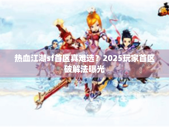 热血江湖sf首区真难选?2025玩家首区破解法曝光 热血江湖sf首区真难选?2025玩家首区破解法曝光