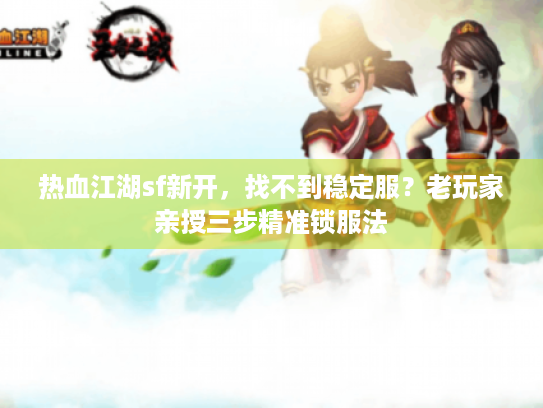 热血江湖sf新开,找不到稳定服?老玩家亲授三步精准锁服法 热血江湖sf新开,找不到稳定服?老玩家亲授三步精准锁服法