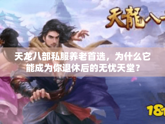 天龙八部私服养老首选,为什么它能成为你退休后的无忧天堂? 天龙八部私服养老首选,为什么它能成为你退休后的无忧天堂?