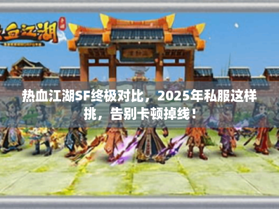 热血江湖SF终极对比，2025年私服这样挑，告别卡顿掉线！
