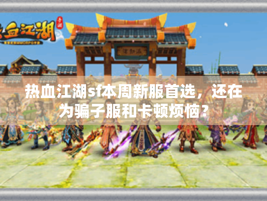 热血江湖sf本周新服首选,还在为骗子服和卡顿烦恼? 热血江湖sf本周新服首选,还在为骗子服和卡顿烦恼?