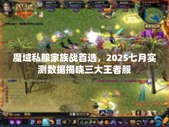 魔域私服家族战首选,2025七月实测数据揭晓三大王者服 魔域私服家族战首选,2025七月实测数据揭晓三大王者服