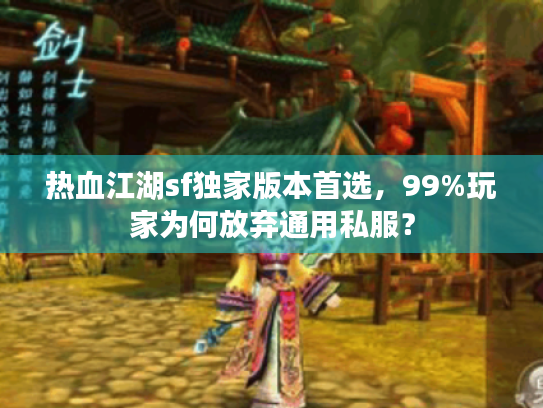 热血江湖sf独家版本首选，99%玩家为何放弃通用私服？