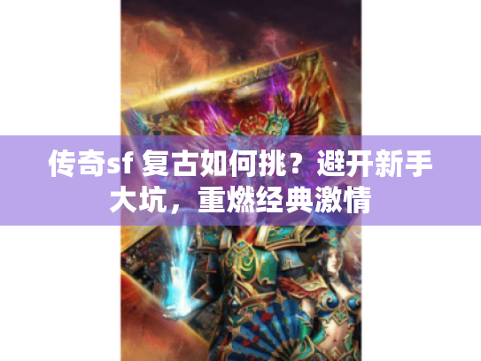传奇sf 复古如何挑?避开新手大坑,重燃经典激情 传奇sf 复古如何挑?避开新手大坑,重燃经典激情