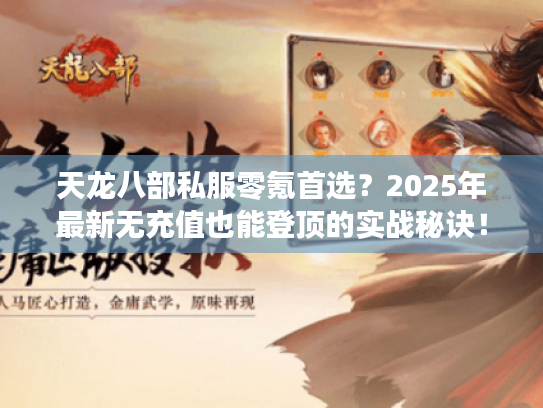 天龙八部私服零氪首选?2025年最新无充值也能登顶的实战秘诀! 天龙八部私服零氪首选?2025年最新无充值也能登顶的实战秘诀!