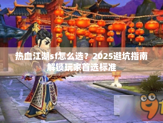 热血江湖sf怎么选?2025避坑指南解锁玩家首选标准 热血江湖sf怎么选?2025避坑指南解锁玩家首选标准