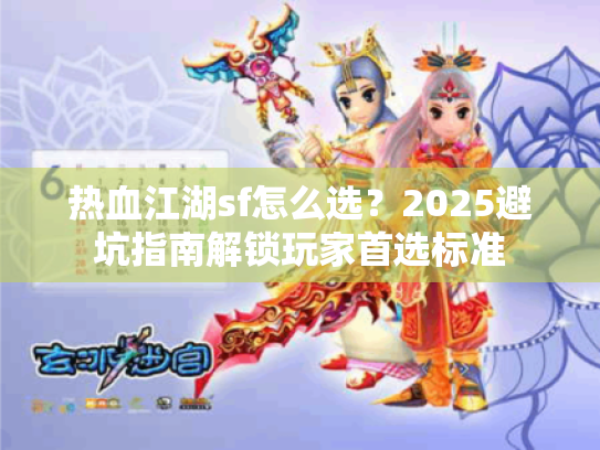 热血江湖sf怎么选?2025避坑指南解锁玩家首选标准 热血江湖sf怎么选?2025避坑指南解锁玩家首选标准
