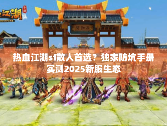 热血江湖sf散人首选?独家防坑手册实测2025新服生态 热血江湖sf散人首选?独家防坑手册实测2025新服生态