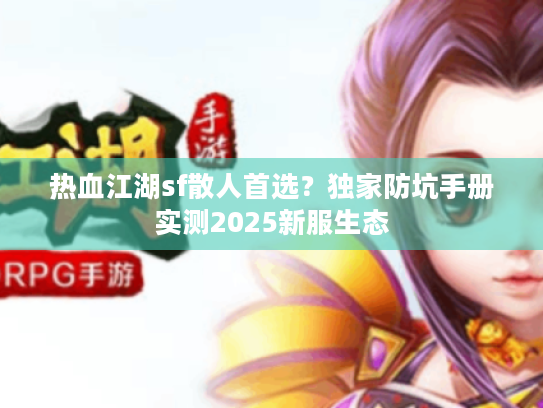 热血江湖sf散人首选?独家防坑手册实测2025新服生态 热血江湖sf散人首选?独家防坑手册实测2025新服生态