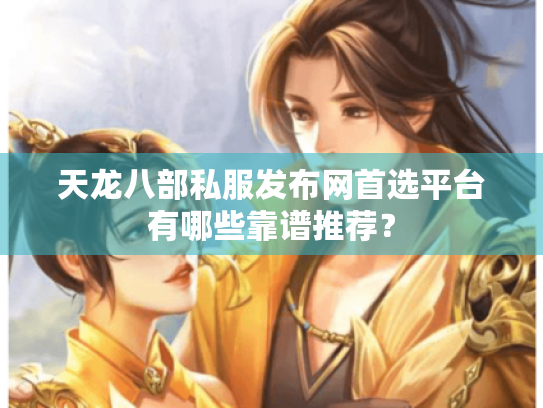 天龙八部私服发布网首选平台有哪些靠谱推荐? 天龙八部私服发布网首选平台有哪些靠谱推荐?