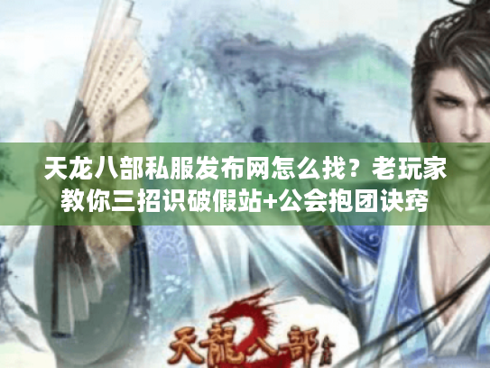 天龙八部私服发布网怎么找?老玩家教你三招识破假站+公会抱团诀窍 天龙八部私服发布网怎么找?老玩家教你三招识破假站+公会抱团诀窍