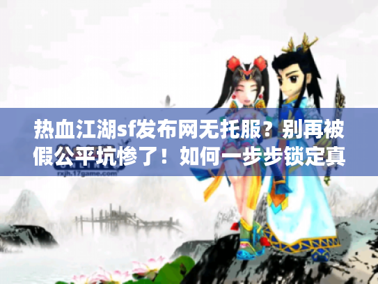 热血江湖sf发布网无托服?别再被假公平坑惨了!如何一步步锁定真正纯净的游戏天堂? 热血江湖sf发布网无托服?别再被假公平坑惨了!如何一步步锁定真正纯净的游戏天堂?