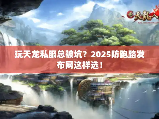 玩天龙私服总被坑？2025防跑路发布网这样选！