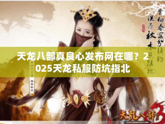 天龙八部真良心发布网在哪？2025天龙私服防坑指北
