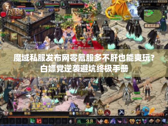 魔域私服发布网零氪服多不肝也能爽玩？白嫖党逆袭避坑终极手册