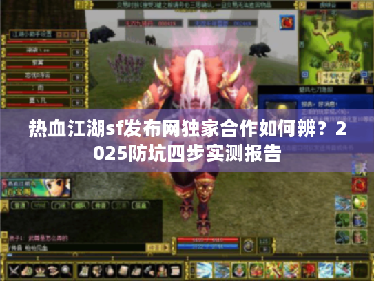 热血江湖sf发布网独家合作如何辨？2025防坑四步实测报告