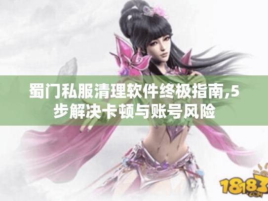 蜀门私服清理软件终极指南,5步解决卡顿与账号风险 蜀门私服清理软件终极指南,5步解决卡顿与账号风险