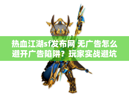 热血江湖sf发布网 无广告怎么避开广告陷阱?玩家实战避坑指南 热血江湖sf发布网 无广告怎么避开广告陷阱?玩家实战避坑指南