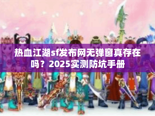 热血江湖sf发布网无弹窗真存在吗？2025实测防坑手册