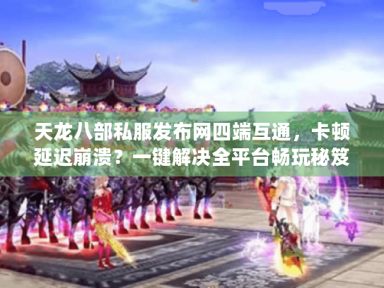 天龙八部私服发布网四端互通,卡顿延迟崩溃?一键解决全平台畅玩秘笈 天龙八部私服发布网四端互通,卡顿延迟崩溃?一键解决全平台畅玩秘笈