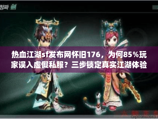 热血江湖sf发布网怀旧176,为何85%玩家误入虚假私服?三步锁定真实江湖体验 热血江湖sf发布网怀旧176,为何85%玩家误入虚假私服?三步锁定真实江湖体验