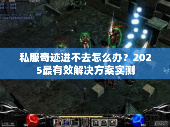 私服奇迹进不去怎么办?2025最有效解决方案实测 私服奇迹进不去怎么办?2025最有效解决方案实测