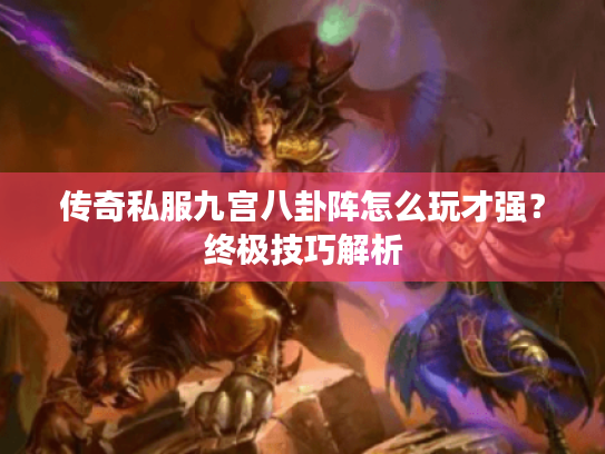 传奇私服九宫八卦阵怎么玩才强?终极技巧解析 传奇私服九宫八卦阵怎么玩才强?终极技巧解析