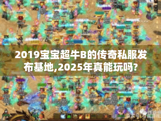 2019宝宝超牛B的传奇私服发布基地,2025年真能玩吗? 2019宝宝超牛B的传奇私服发布基地,2025年真能玩吗?