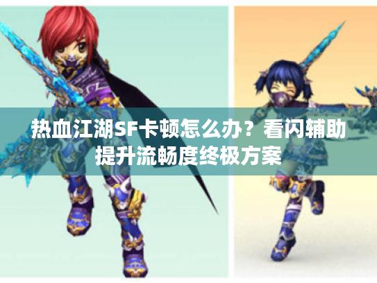 热血江湖SF卡顿怎么办？看闪辅助提升流畅度终极方案