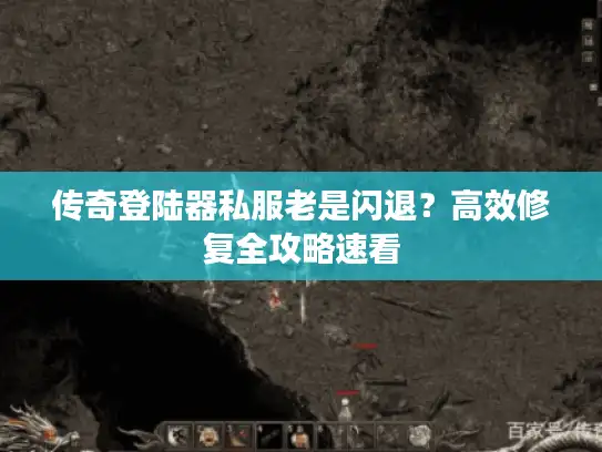传奇登陆器私服老是闪退？高效修复全攻略速看