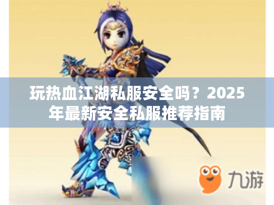 玩热血江湖私服安全吗?2025年最新安全私服推荐指南 玩热血江湖私服安全吗?2025年最新安全私服推荐指南