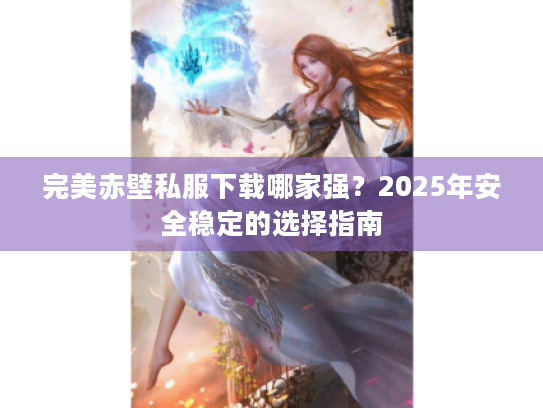 完美赤壁私服下载哪家强?2025年安全稳定的选择指南 完美赤壁私服下载哪家强?2025年安全稳定的选择指南