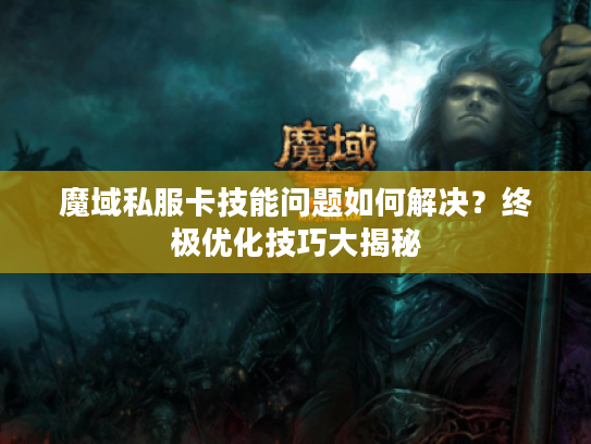 魔域私服卡技能问题如何解决？终极优化技巧大揭秘