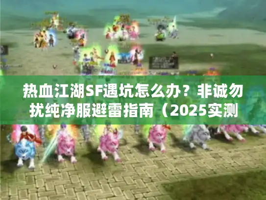 热血江湖SF遇坑怎么办？非诚勿扰纯净服避雷指南（2025实测）