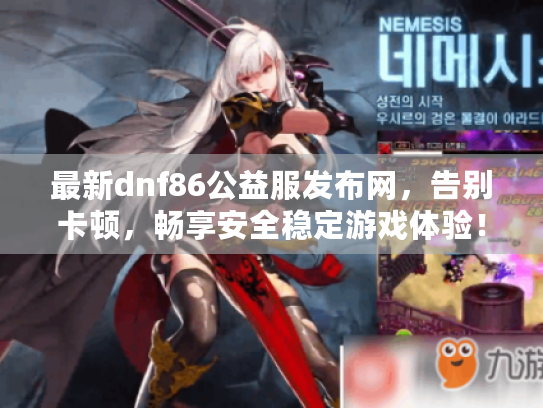 最新dnf86公益服发布网,告别卡顿,畅享安全稳定游戏体验! 最新dnf86公益服发布网,告别卡顿,畅享安全稳定游戏体验!