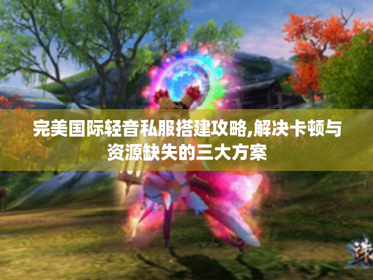 完美国际轻音私服搭建攻略,解决卡顿与资源缺失的三大方案