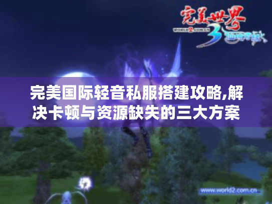 完美国际轻音私服搭建攻略,解决卡顿与资源缺失的三大方案
