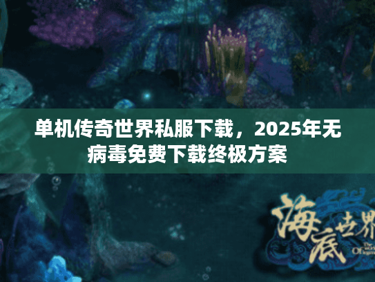单机传奇世界私服下载,2025年无病毒免费下载终极方案 单机传奇世界私服下载,2025年无病毒免费下载终极方案