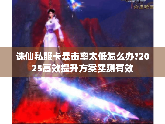 诛仙私服卡暴击率太低怎么办?2025高效提升方案实测有效