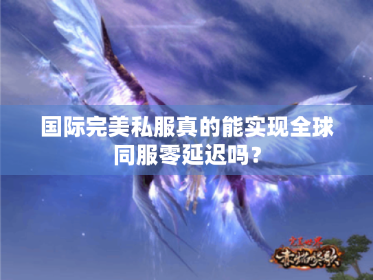国际完美私服真的能实现全球同服零延迟吗? 国际完美私服真的能实现全球同服零延迟吗?