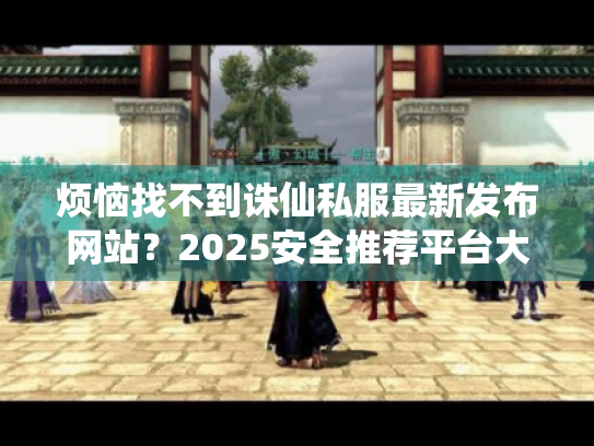 烦恼找不到诛仙私服最新发布网站?2025安全推荐平台大揭秘! 烦恼找不到诛仙私服最新发布网站?2025安全推荐平台大揭秘!